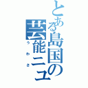 とある島国の芸能ニュース（うわさ）