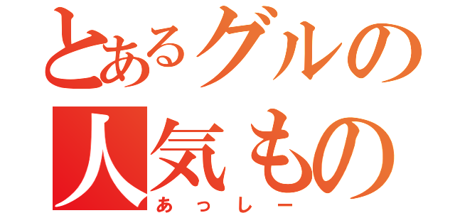 とあるグルの人気もの（あっしー）