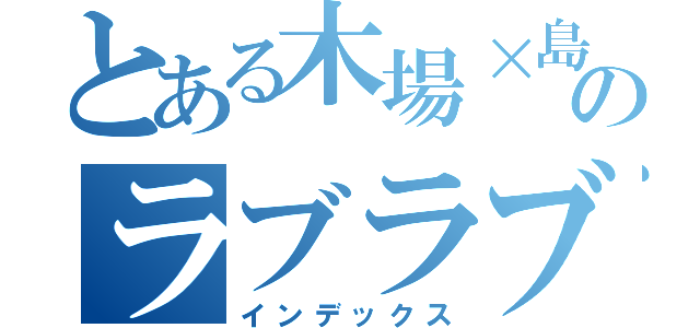 とある木場×島村のラブラブ事情（インデックス）