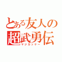 とある友人の超武勇伝（マジカッケー）