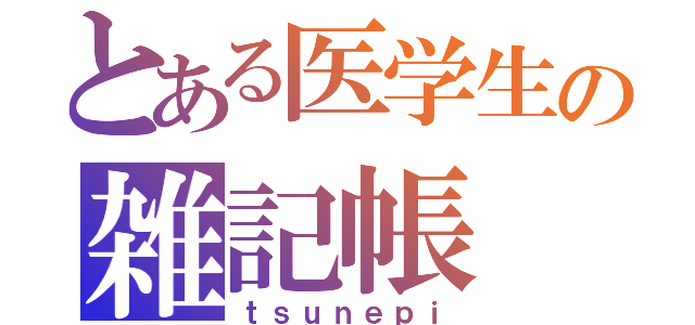 とある医学生の雑記帳（ｔｓｕｎｅｐｉ）