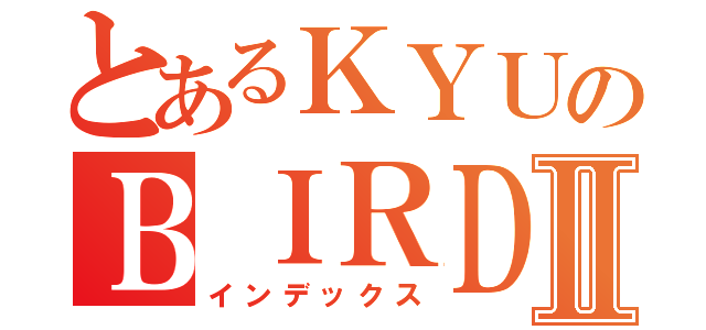 とあるＫＹＵのＢＩＲＤⅡ（インデックス）