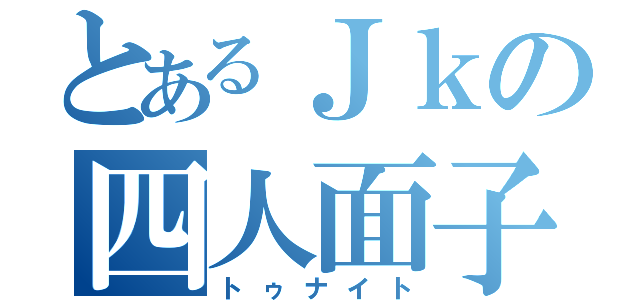 とあるＪｋの四人面子（トゥナイト）