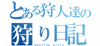 とある狩人達の狩り日記（ｈｕｎｔｉｎｇ ｄｉａｒｙ）