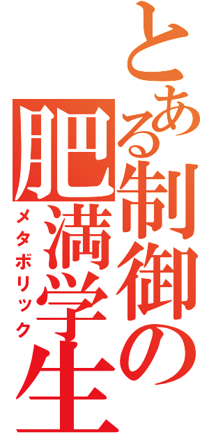 とある制御の肥満学生（メタボリック）