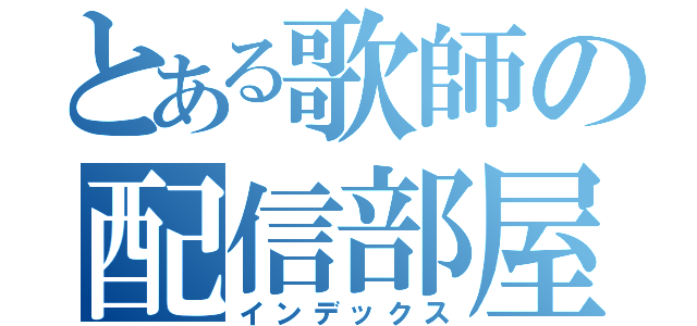 とある歌師の配信部屋（インデックス）