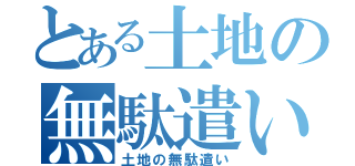 とある土地の無駄遣い（土地の無駄遣い）