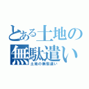 とある土地の無駄遣い（土地の無駄遣い）