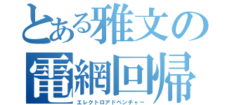 とある雅文の電網回帰（エレクトロアドベンチャー）