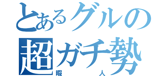 とあるグルの超ガチ勢（暇人）