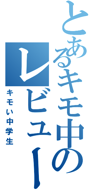 とあるキモ中のレビュー（キモい中学生）