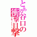 とある谷口の衝撃目撃（ごゆっくりぃぃ）