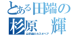 とある田端の杉原 輝（山手線のカスオペア）