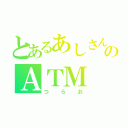 とあるあしさんのＡＴＭ（つらお）