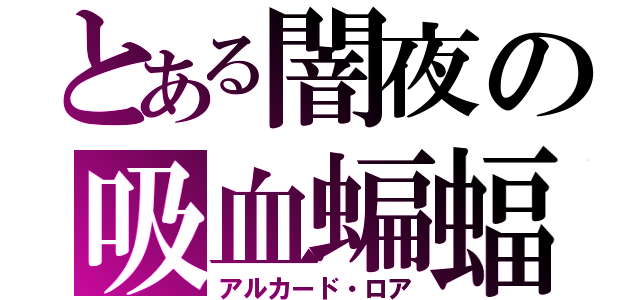 とある闇夜の吸血蝙蝠（アルカード・ロア）