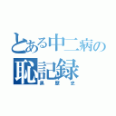 とある中二病の恥記録（黒歴史）