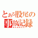 とある股尾の事故記録（またおまえだ）