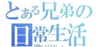 とある兄弟の日常生活（凸凹ｂｒｏｔｈｅｒ\'ｓ）