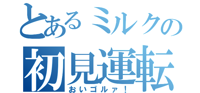 とあるミルクの初見運転（おいゴルァ！）