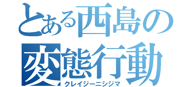 とある西島の変態行動（クレイジーニシジマ）