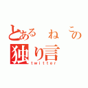 とある ね この独り言（ｔｗｉｔｔｅｒ）