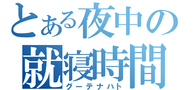 とある夜中の就寝時間（グーテナハト）