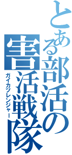 とある部活の害活戦隊（ガイカツレンジャー）