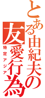 とある由紀夫の友愛行為（特定アジア）