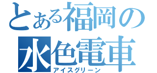 とある福岡の水色電車（アイスグリーン）