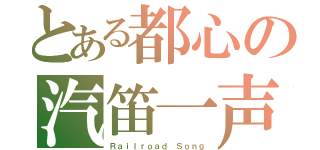 とある都心の汽笛一声（Ｒａｉｌｒｏａｄ Ｓｏｎｇ）