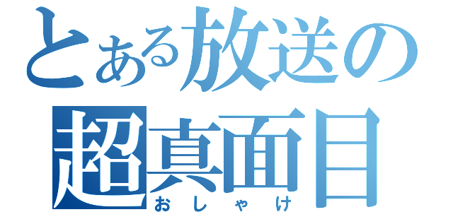 とある放送の超真面目（おしゃけ）