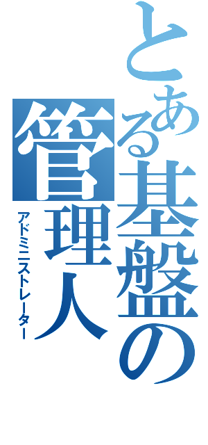 とある基盤の管理人（アドミニストレーター）