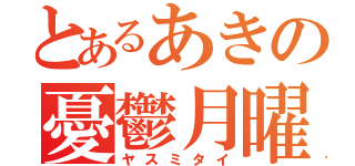 とあるあきの憂鬱月曜（ヤスミタイ）