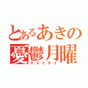 とあるあきの憂鬱月曜（ヤスミタイ）