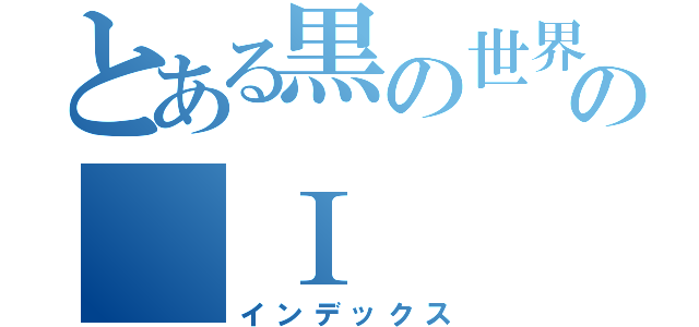 とある黒の世界の　Ⅰ（インデックス）