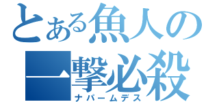 とある魚人の一撃必殺（ナパームデス）