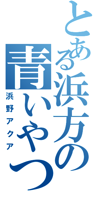 とある浜方の青いやつ（浜野アクア）