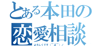 とある本田の恋愛相談（よろしくです（￣Д￣）ノ）