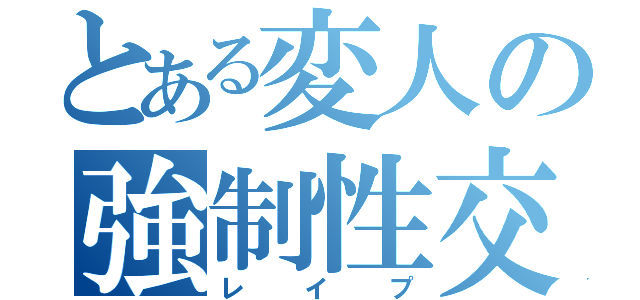 とある変人の強制性交（レイプ）