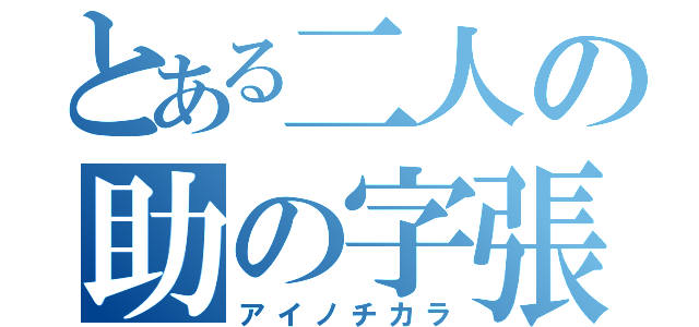 とある二人の助の字張り（アイノチカラ）