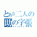 とある二人の助の字張り（アイノチカラ）