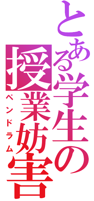 とある学生の授業妨害（ペンドラム）