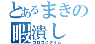 とあるまきの暇潰し（ゴロゴロタイム）