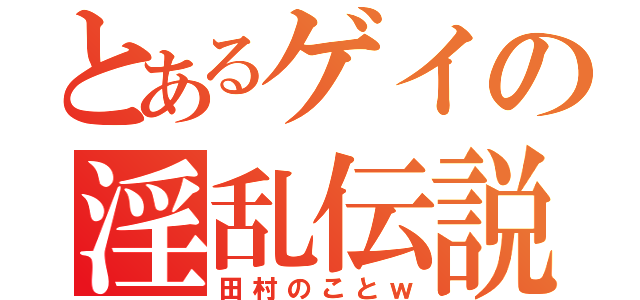 とあるゲイの淫乱伝説（田村のことｗ）