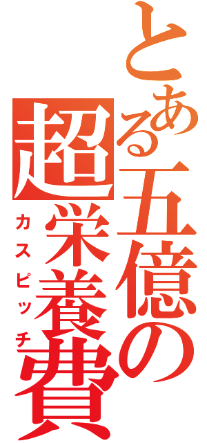 とある五億の超栄養費（カスピッチ）