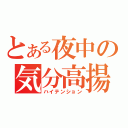 とある夜中の気分高揚（ハイテンション）