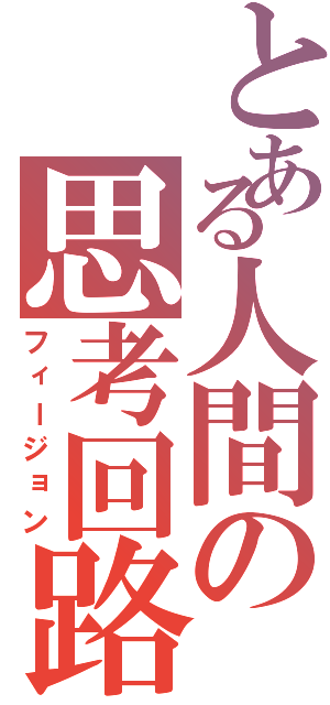 とある人間の思考回路（フィージョン）