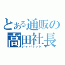 とある通販の高田社長（ジャパネット）