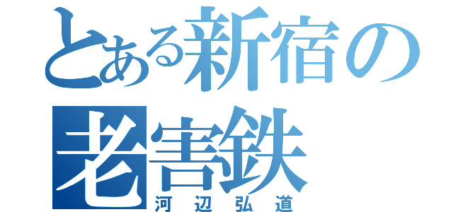 とある新宿の老害鉄（河辺弘道）