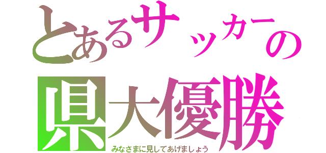 とあるサッカー部の県大優勝（みなさまに見してあげましょう）